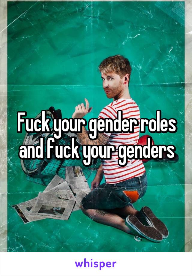 Fuck your gender roles and fuck your genders