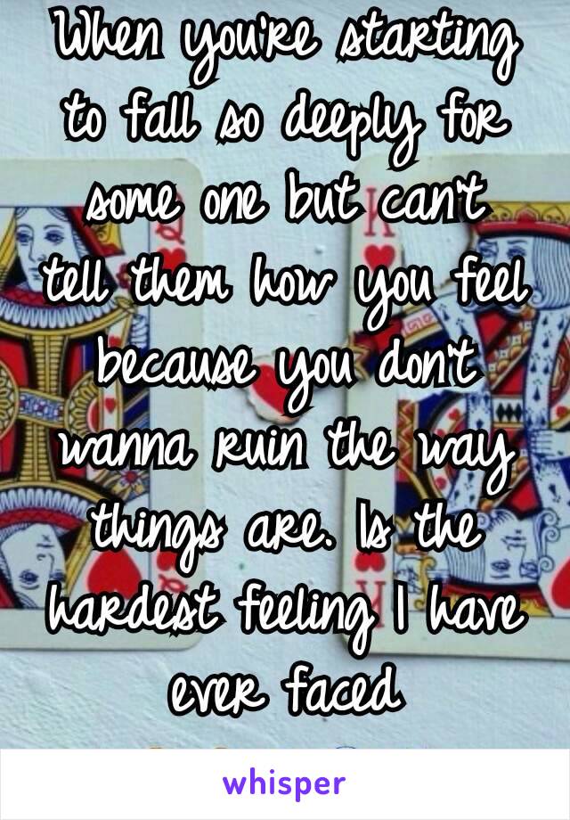 When you're starting to fall so deeply for some one but can't  tell them how you feel because you don't wanna ruin the way things are. Is the hardest feeling I have ever faced 😢😳😵😱😨