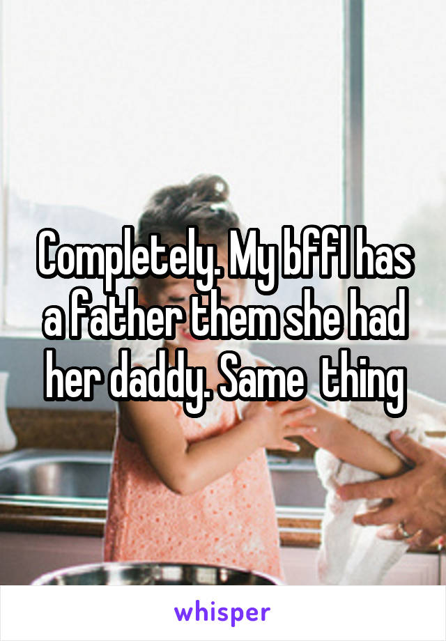 Completely. My bffl has a father them she had her daddy. Same  thing