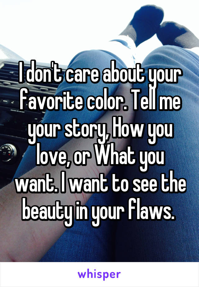 I don't care about your favorite color. Tell me your story, How you love, or What you want. I want to see the beauty in your flaws. 