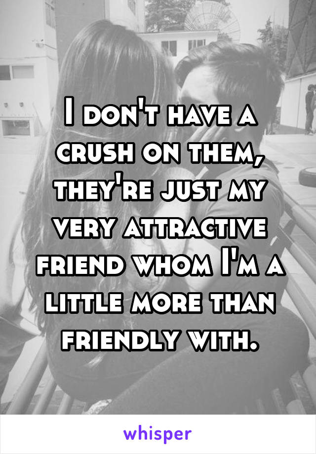 I don't have a crush on them, they're just my very attractive friend whom I'm a little more than friendly with.