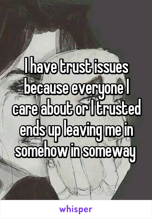 I have trust issues because everyone I care about or I trusted ends up leaving me in somehow in someway 