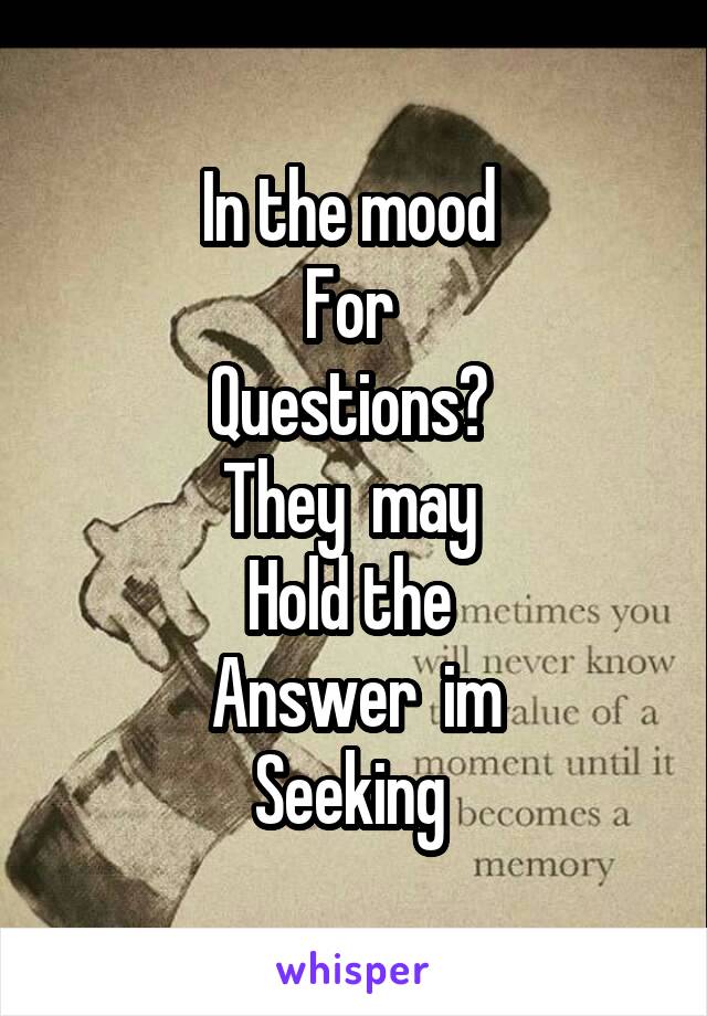 In the mood 
For 
Questions? 
They  may 
Hold the 
Answer  im
Seeking 