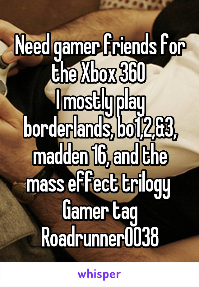 Need gamer friends for the Xbox 360 
I mostly play borderlands, bo1,2,&3, madden 16, and the mass effect trilogy 
Gamer tag Roadrunner0038