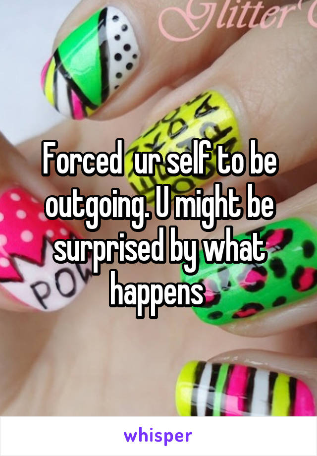 Forced  ur self to be outgoing. U might be surprised by what happens 