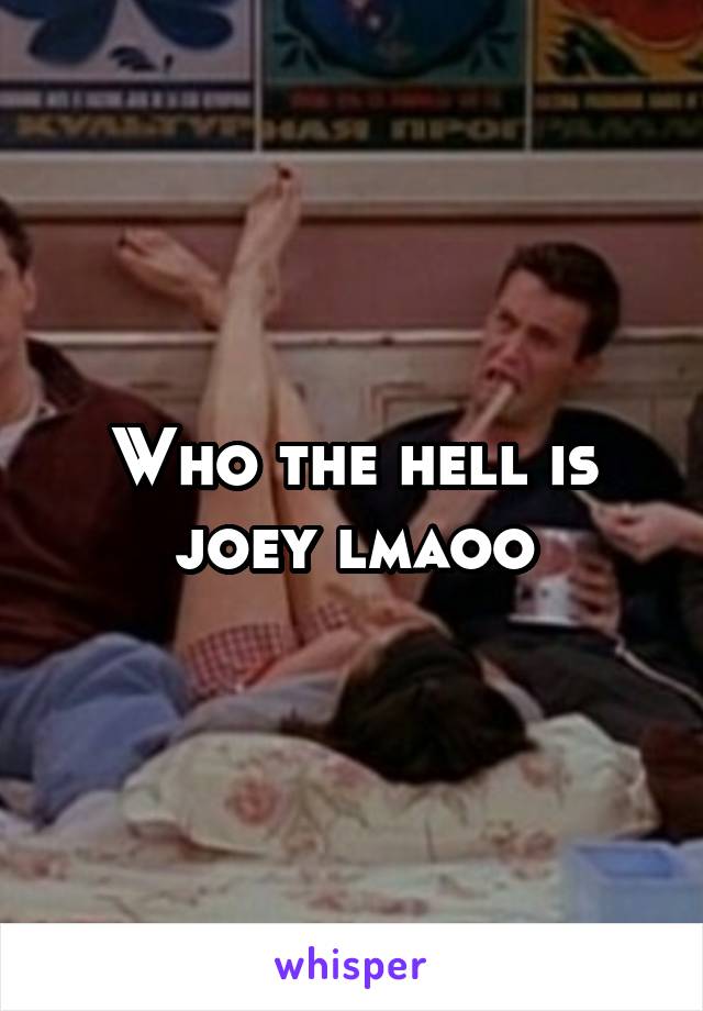 Who the hell is joey lmaoo