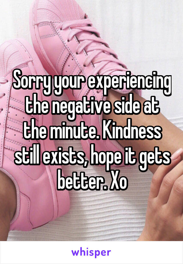 Sorry your experiencing the negative side at the minute. Kindness still exists, hope it gets better. Xo