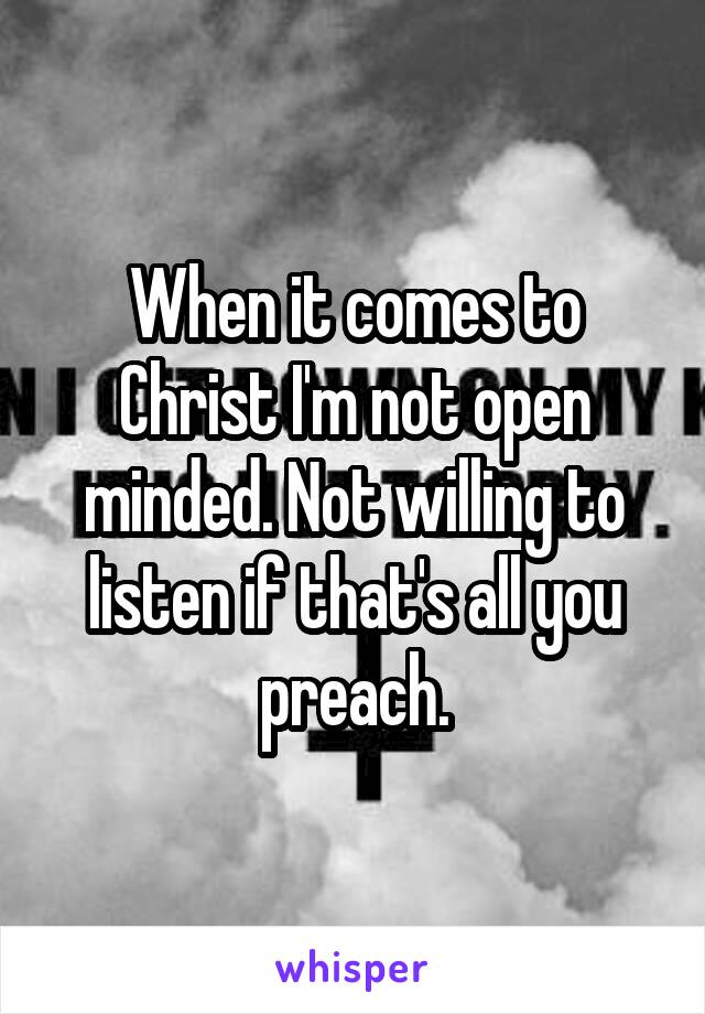 When it comes to Christ I'm not open minded. Not willing to listen if that's all you preach.