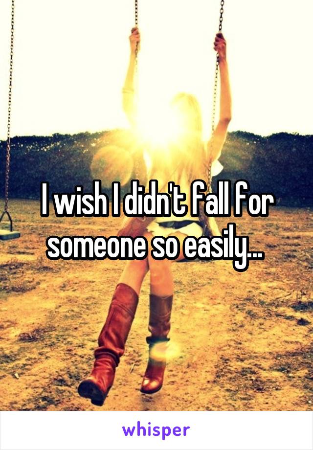 I wish I didn't fall for someone so easily... 