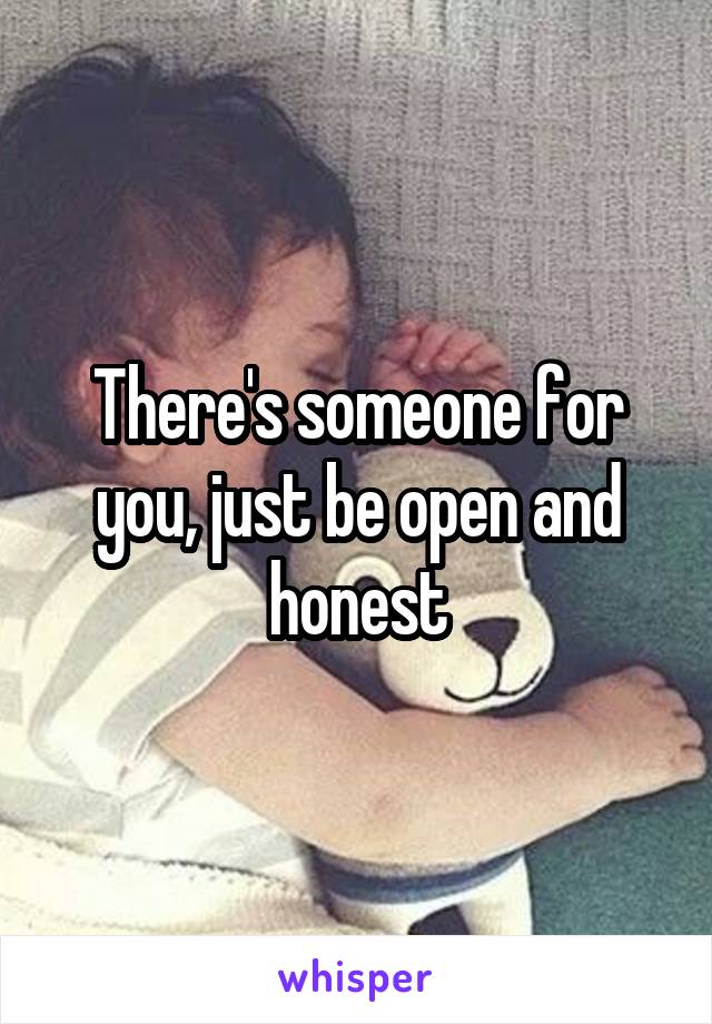 There's someone for you, just be open and honest