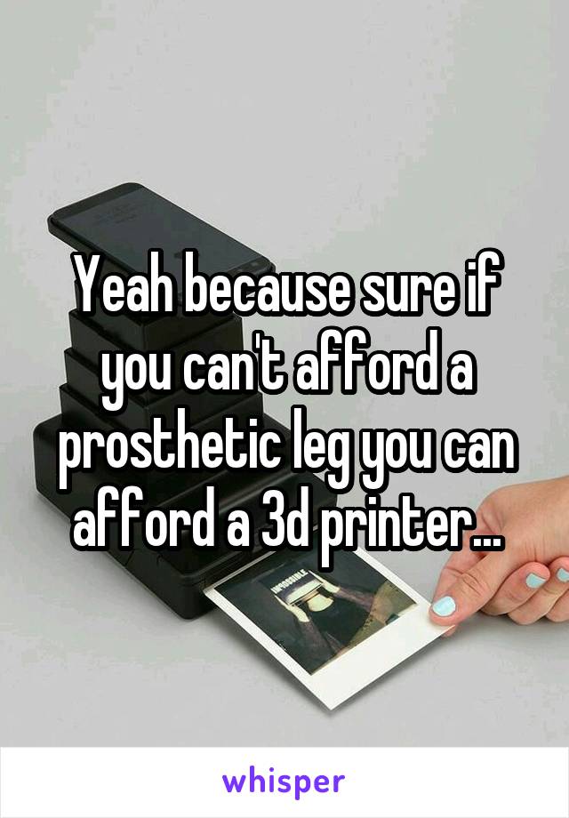 Yeah because sure if you can't afford a prosthetic leg you can afford a 3d printer...