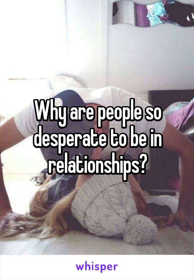 Why are people so desperate to be in relationships?