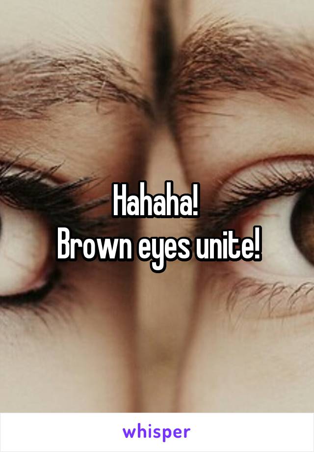 Hahaha! 
Brown eyes unite!