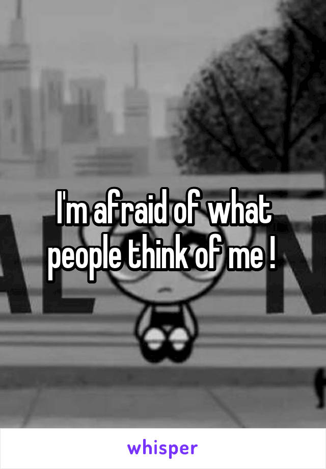 I'm afraid of what people think of me ! 