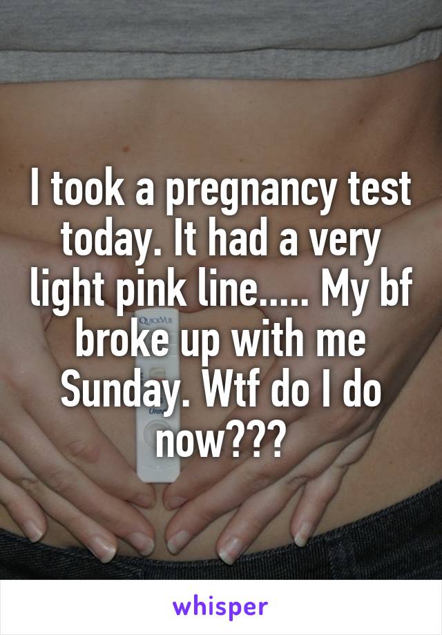 I took a pregnancy test today. It had a very light pink line..... My bf broke up with me Sunday. Wtf do I do now???