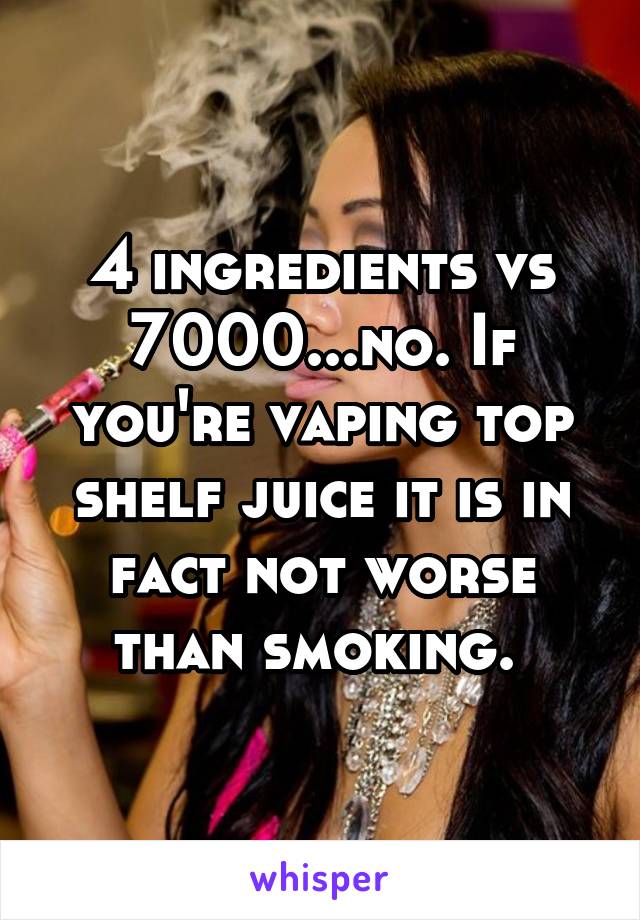 4 ingredients vs 7000...no. If you're vaping top shelf juice it is in fact not worse than smoking. 