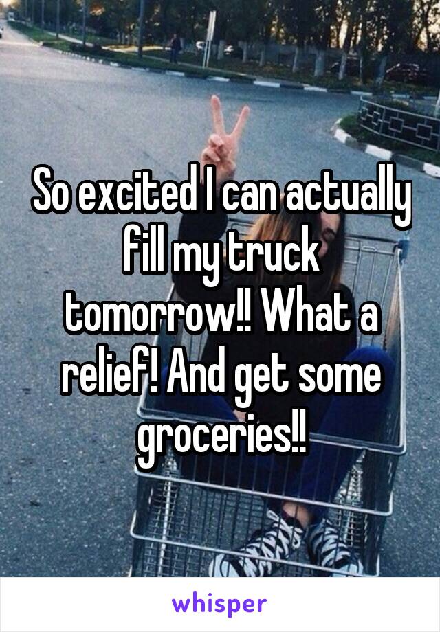 So excited I can actually fill my truck tomorrow!! What a relief! And get some groceries!!