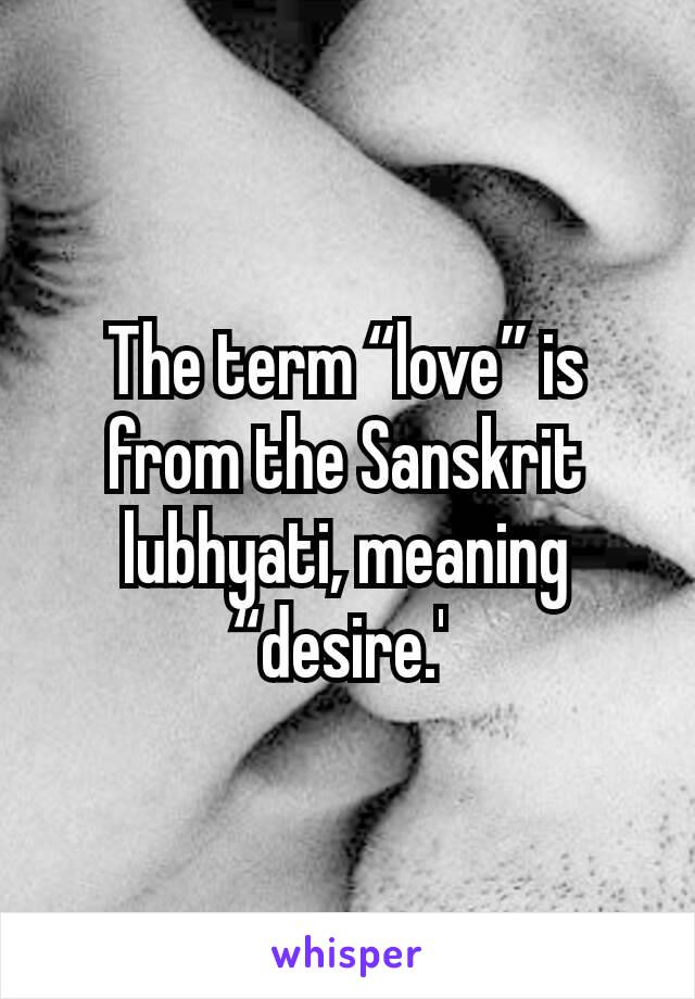 The term “love” is from the Sanskrit lubhyati, meaning “desire.' 