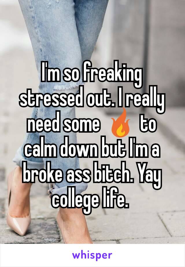 I'm so freaking stressed out. I really  need some 🔥 to calm down but I'm a broke ass bitch. Yay college life. 