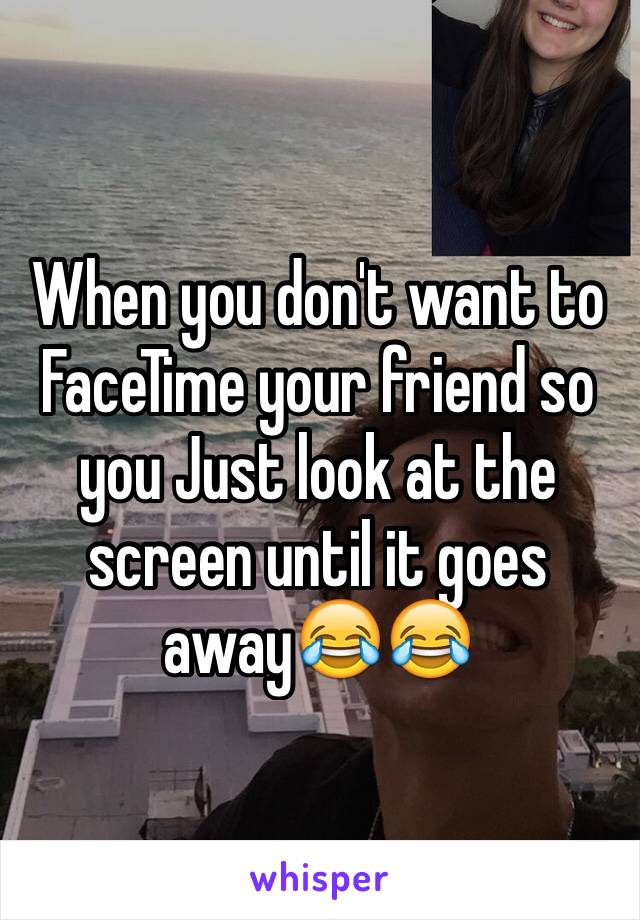 When you don't want to FaceTime your friend so you Just look at the screen until it goes away😂😂