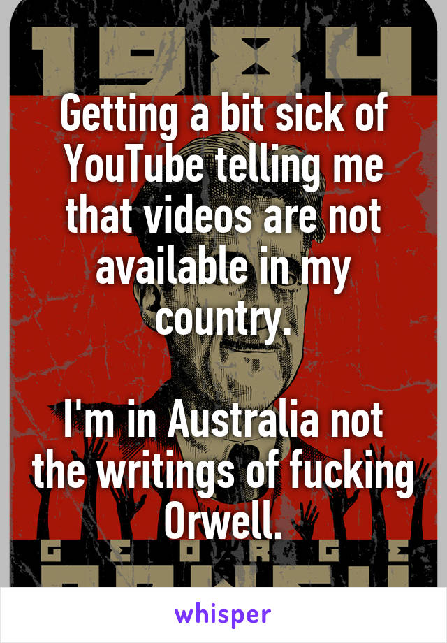 Getting a bit sick of YouTube telling me that videos are not available in my country.

I'm in Australia not the writings of fucking Orwell.