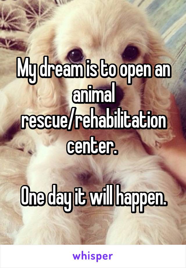 My dream is to open an animal rescue/rehabilitation center. 

One day it will happen.