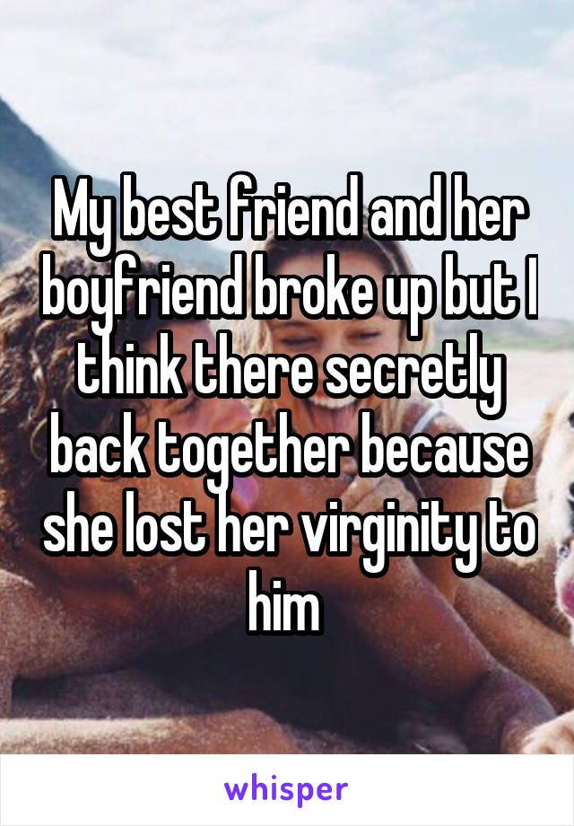 My best friend and her boyfriend broke up but I think there secretly back together because she lost her virginity to him 