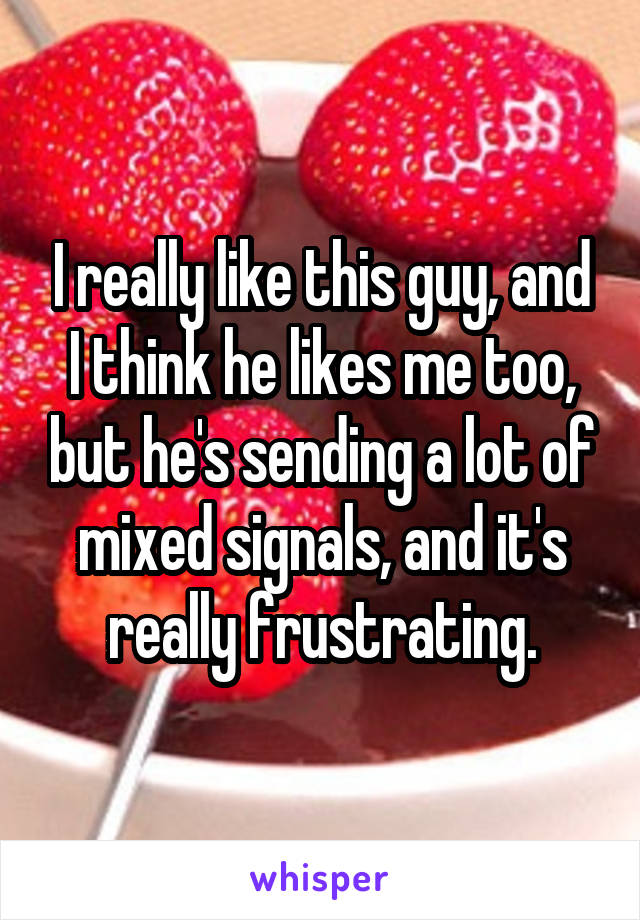 I really like this guy, and I think he likes me too, but he's sending a lot of mixed signals, and it's really frustrating.