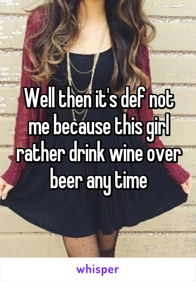 Well then it's def not me because this girl rather drink wine over beer any time