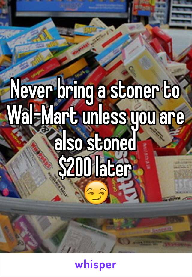 Never bring a stoner to Wal-Mart unless you are also stoned
$200 later
😏