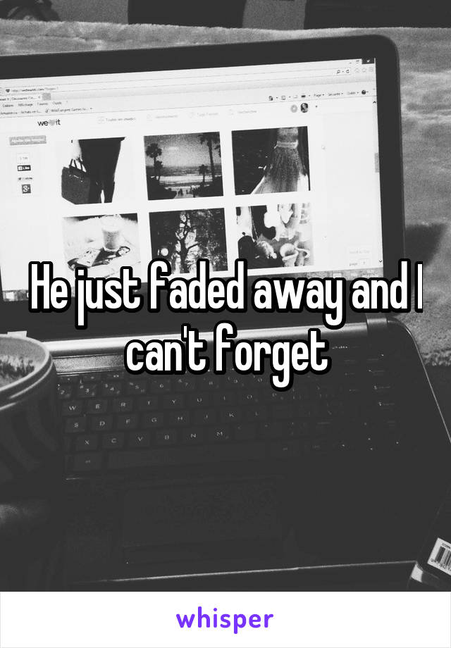 He just faded away and I can't forget