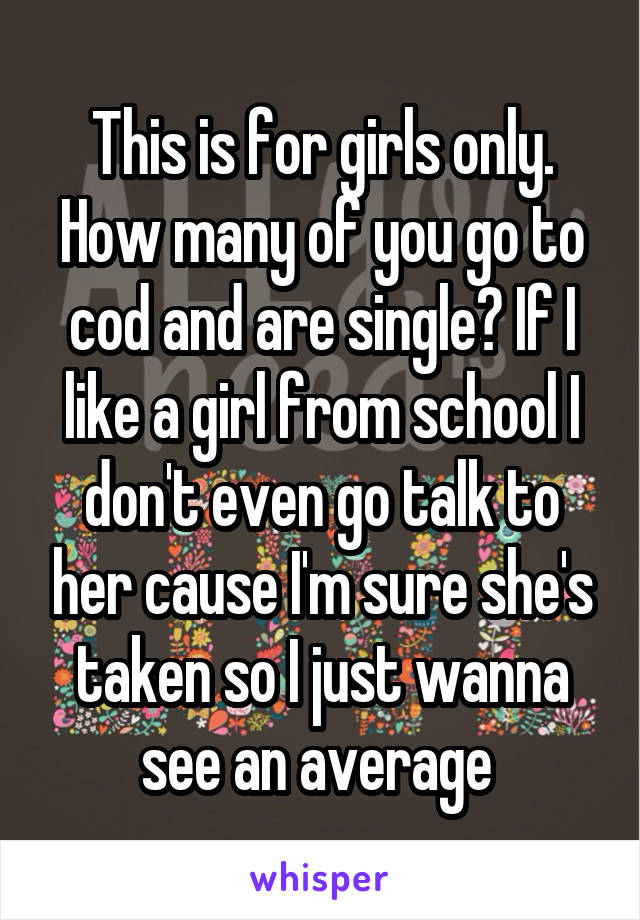 This is for girls only. How many of you go to cod and are single? If I like a girl from school I don't even go talk to her cause I'm sure she's taken so I just wanna see an average 