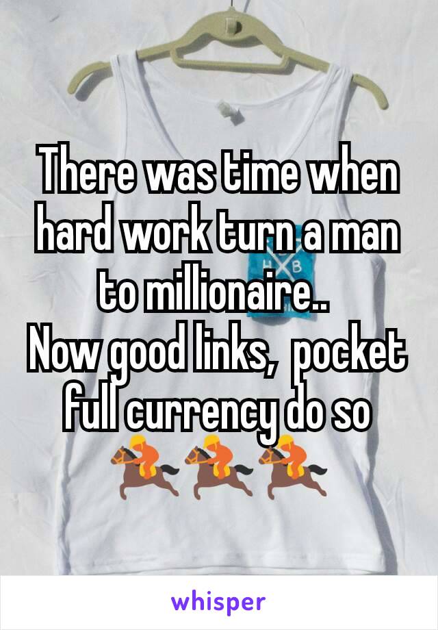 There was time when hard work turn a man to millionaire.. 
Now good links,  pocket full currency do so
🏇🏇🏇