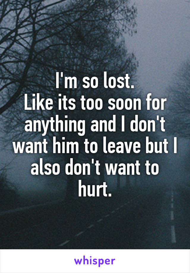 I'm so lost.
Like its too soon for anything and I don't want him to leave but I also don't want to hurt.