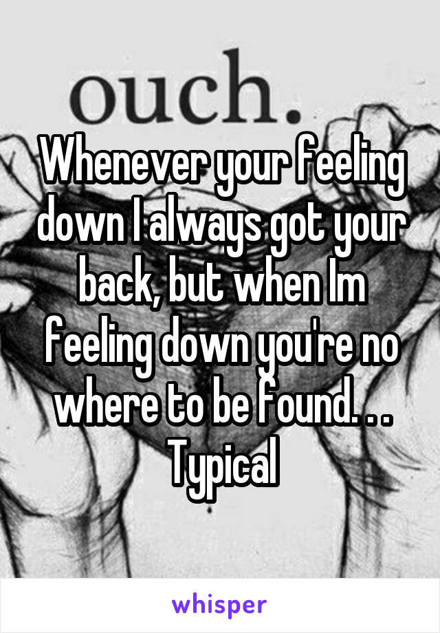 Whenever your feeling down I always got your back, but when Im feeling down you're no where to be found. . .
Typical