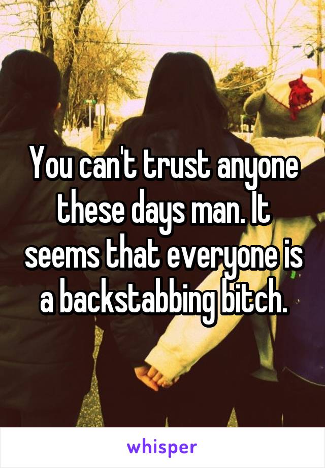 You can't trust anyone these days man. It seems that everyone is a backstabbing bitch.