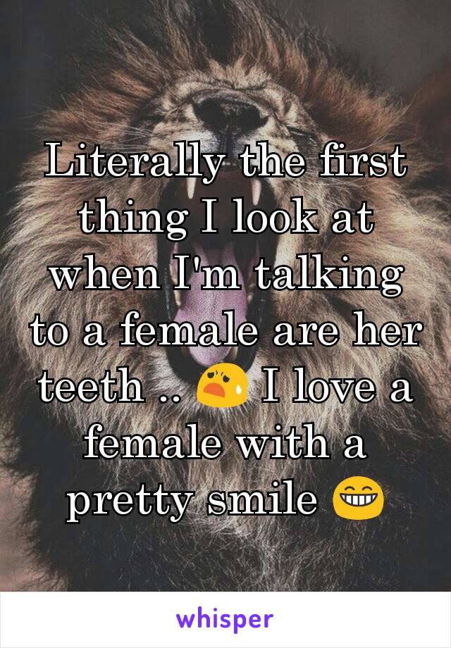 Literally the first thing I look at when I'm talking to a female are her teeth .. 😧 I love a female with a pretty smile 😁