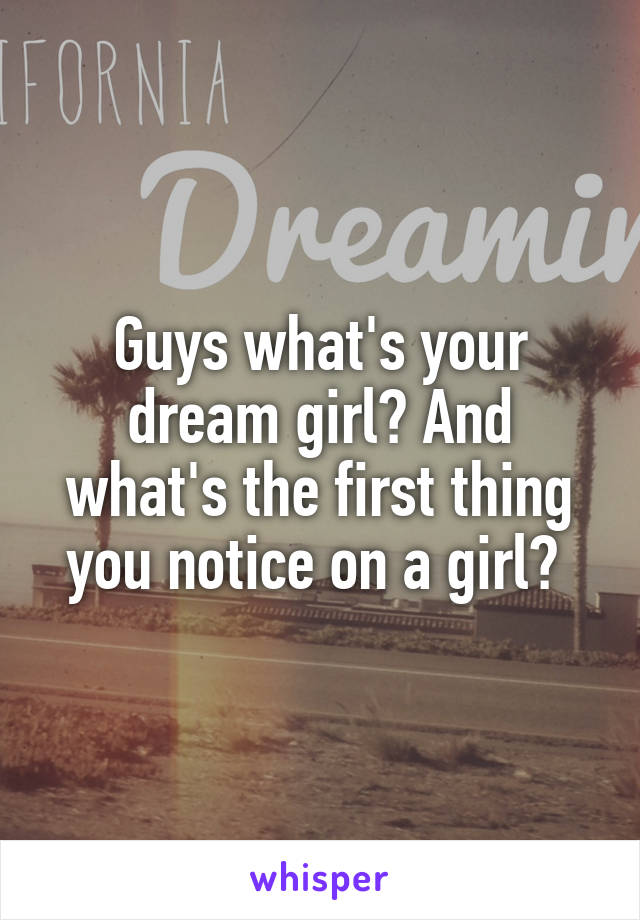 Guys what's your dream girl? And what's the first thing you notice on a girl? 