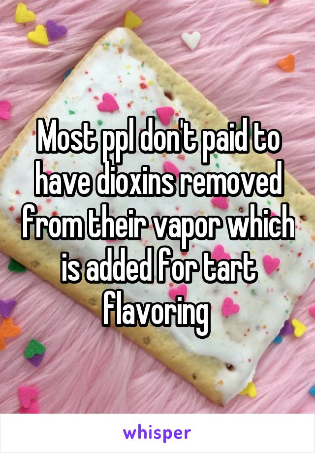 Most ppl don't paid to have dioxins removed from their vapor which is added for tart flavoring 