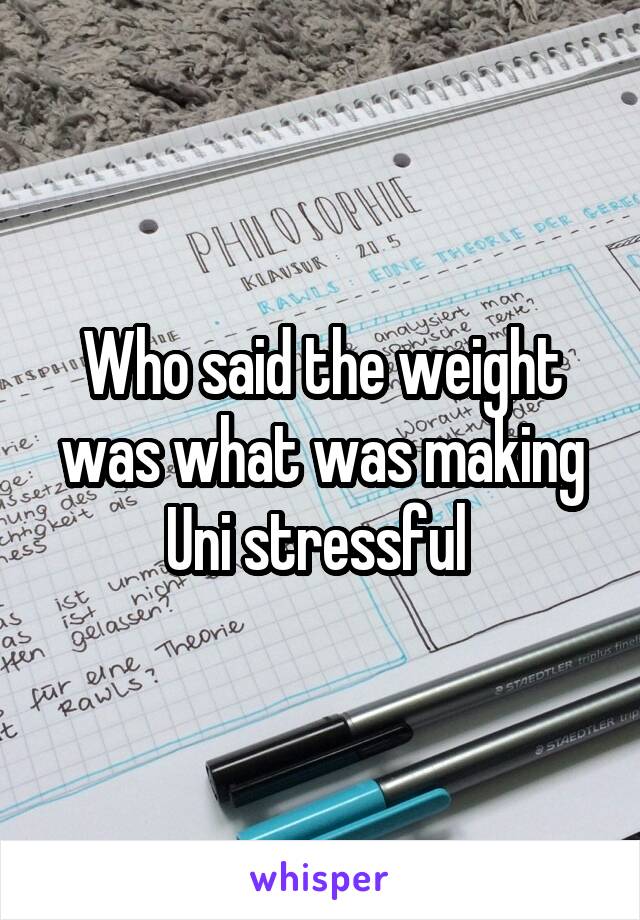 Who said the weight was what was making Uni stressful 