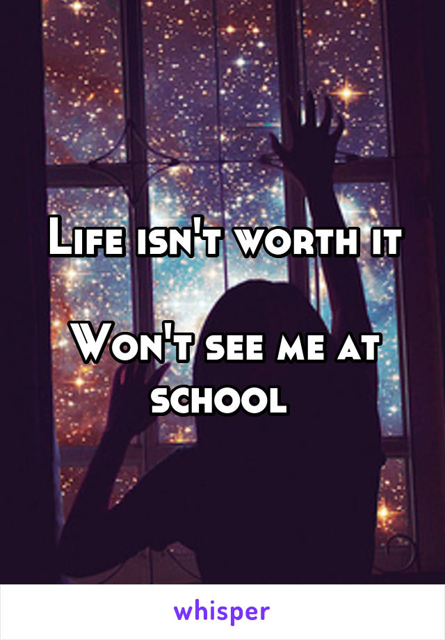 Life isn't worth it

Won't see me at school 