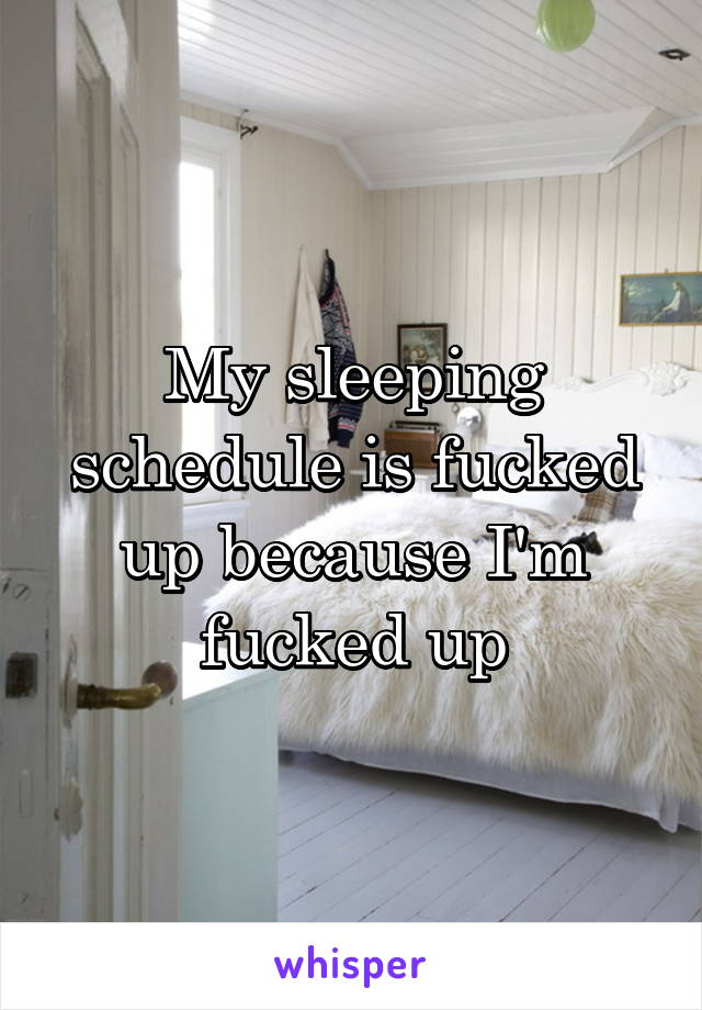 My sleeping schedule is fucked up because I'm fucked up