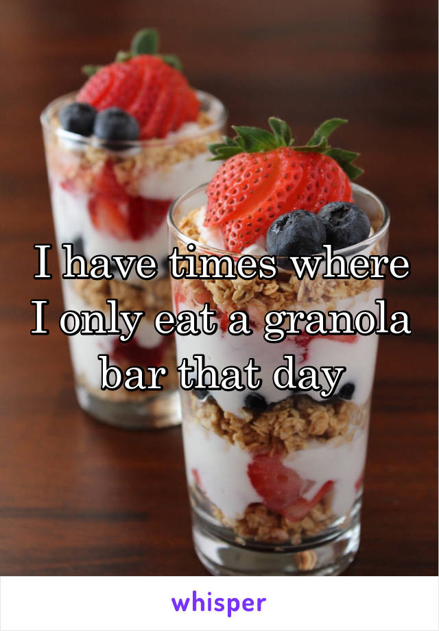 I have times where I only eat a granola bar that day