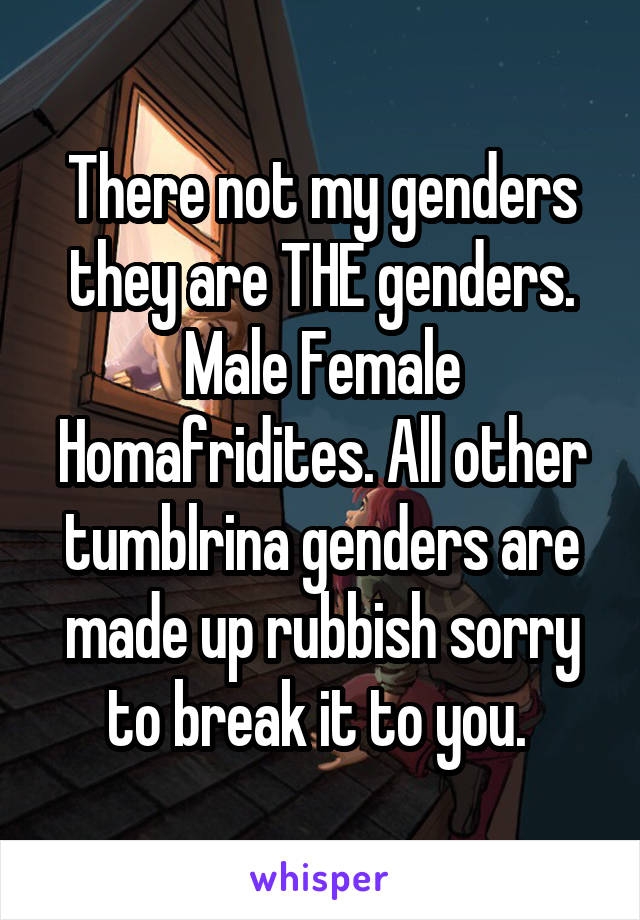 There not my genders they are THE genders. Male Female Homafridites. All other tumblrina genders are made up rubbish sorry to break it to you. 