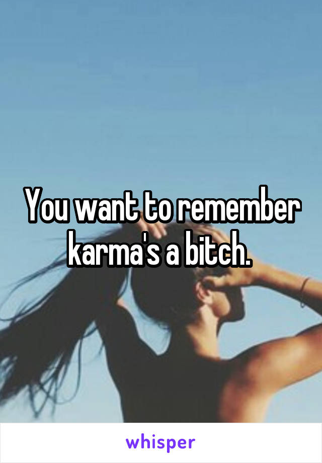 You want to remember karma's a bitch. 