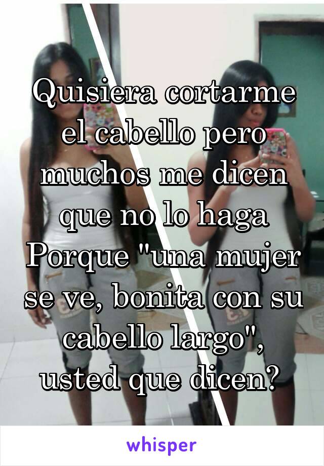 Quisiera cortarme el cabello pero muchos me dicen que no lo haga Porque "una mujer se ve, bonita con su cabello largo", usted que dicen? 