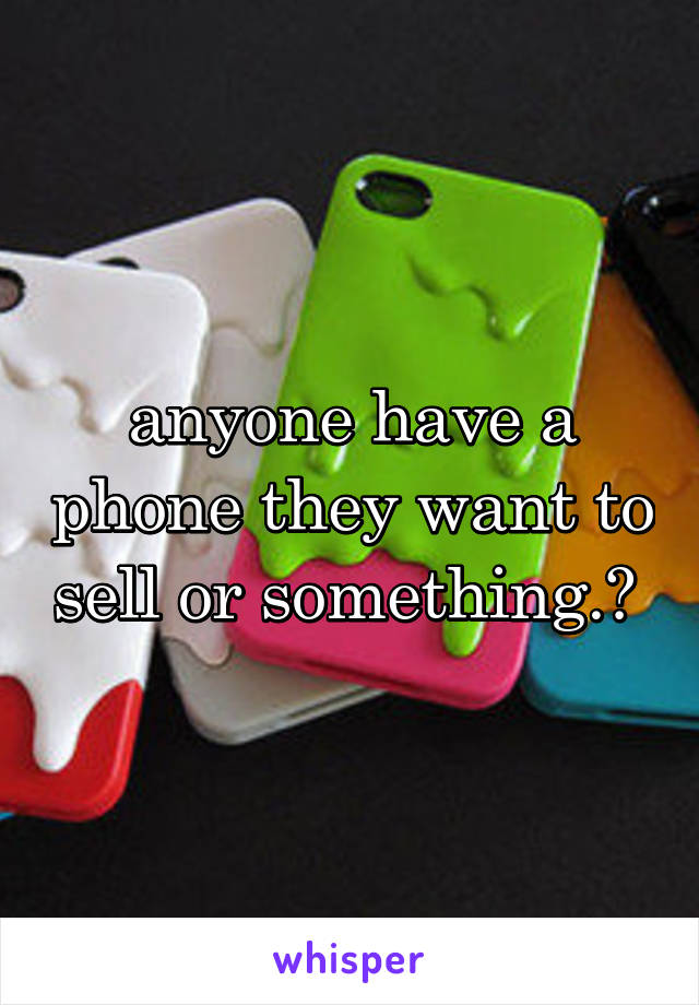 anyone have a phone they want to sell or something.? 