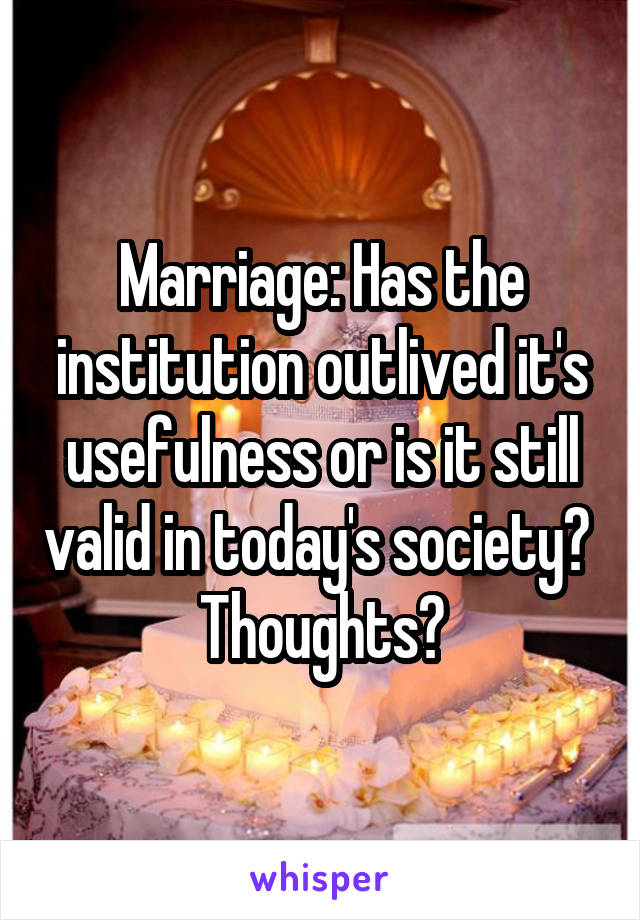 Marriage: Has the institution outlived it's usefulness or is it still valid in today's society? 
Thoughts?