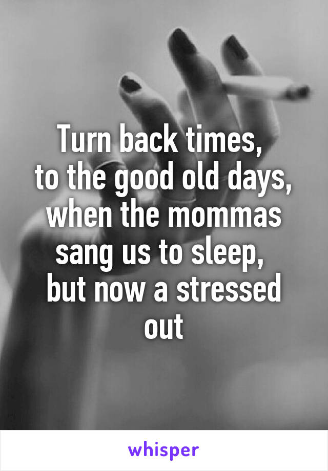 Turn back times, 
to the good old days, when the mommas sang us to sleep, 
but now a stressed out