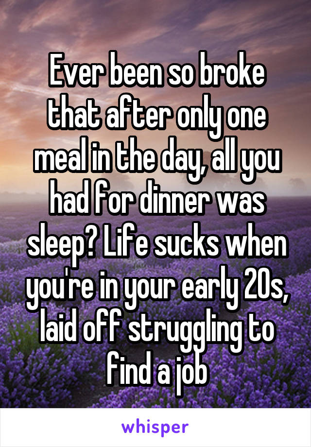 Ever been so broke that after only one meal in the day, all you had for dinner was sleep? Life sucks when you're in your early 20s, laid off struggling to find a job